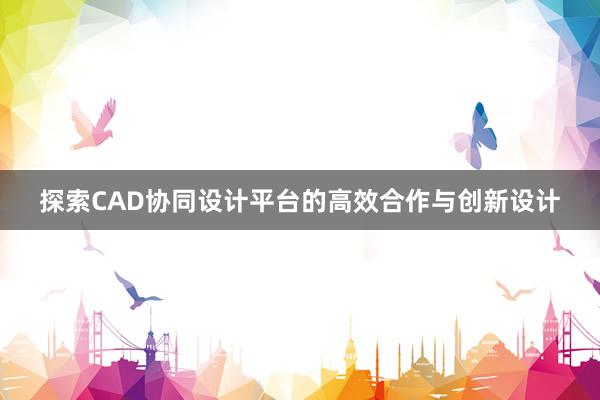 探索CAD协同设计平台的高效合作与创新设计