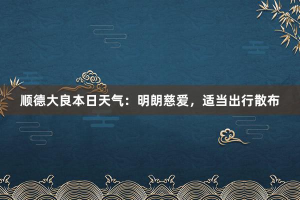 顺德大良本日天气：明朗慈爱，适当出行散布