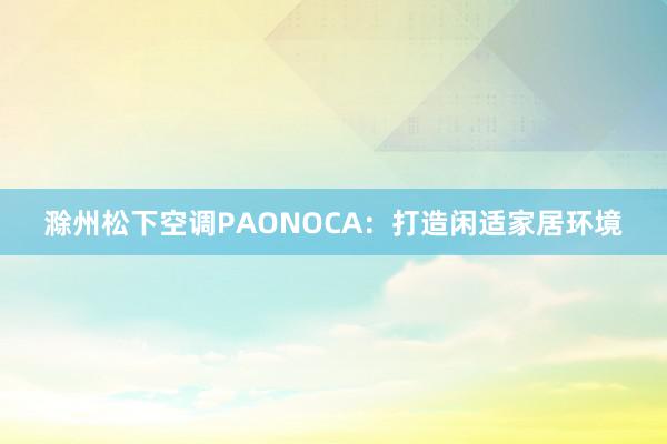 滁州松下空调PAONOCA：打造闲适家居环境